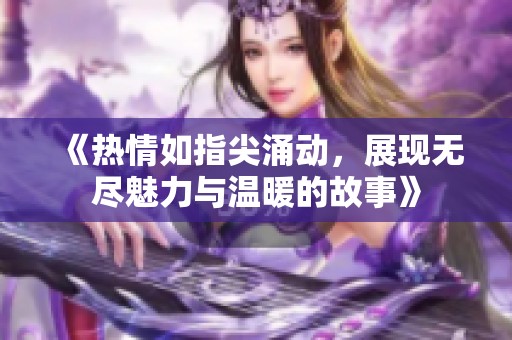 《热情如指尖涌动，展现无尽魅力与温暖的故事》