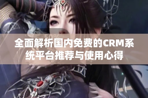 全面解析国内免费的CRM系统平台推荐与使用心得