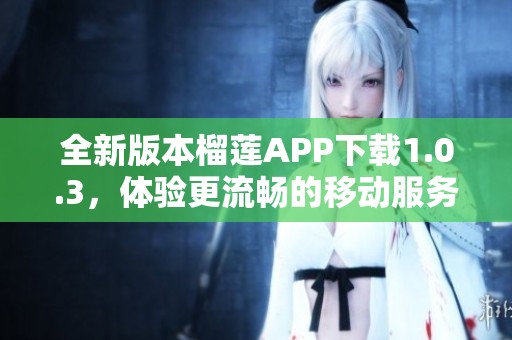 全新版本榴莲APP下载1.0.3，体验更流畅的移动服务