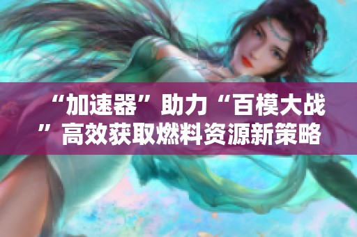 “加速器”助力“百模大战”高效获取燃料资源新策略