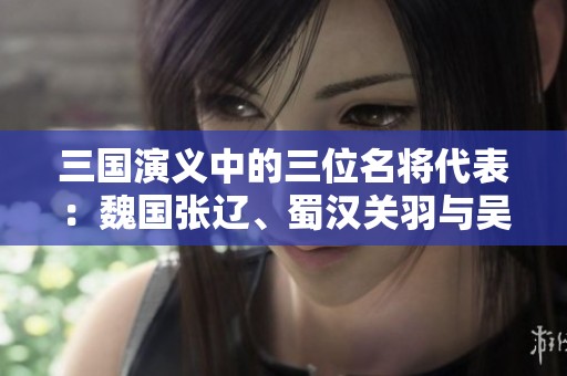 三国演义中的三位名将代表：魏国张辽、蜀汉关羽与吴国孙权
