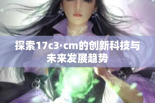 探索17c3·cm的创新科技与未来发展趋势