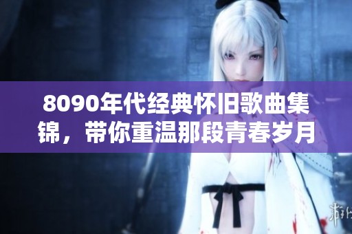 8090年代经典怀旧歌曲集锦，带你重温那段青春岁月