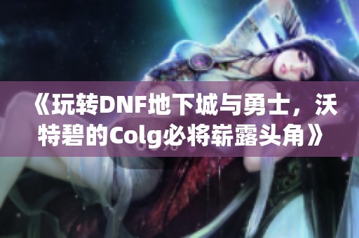 《玩转DNF地下城与勇士，沃特碧的Colg必将崭露头角》