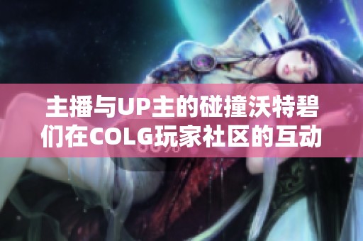 主播与UP主的碰撞沃特碧们在COLG玩家社区的互动盛宴