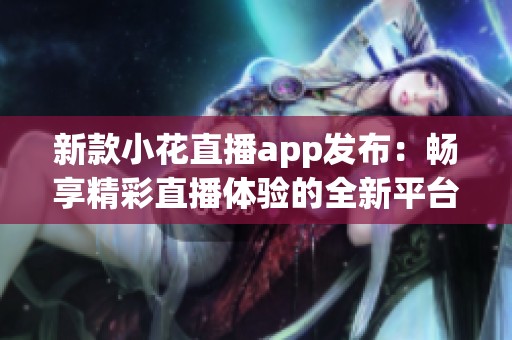 新款小花直播app发布：畅享精彩直播体验的全新平台