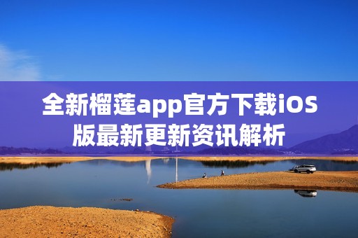 全新榴莲app官方下载iOS版最新更新资讯解析