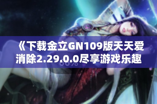 《下载金立GN109版天天爱消除2.29.0.0尽享游戏乐趣》