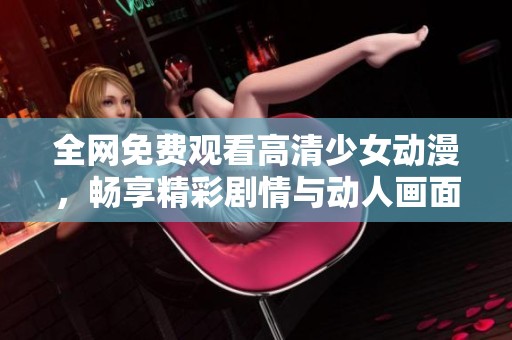 全网免费观看高清少女动漫，畅享精彩剧情与动人画面