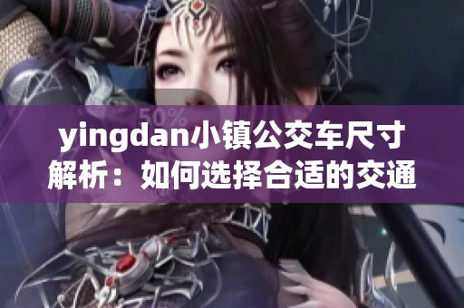 yingdan小镇公交车尺寸解析：如何选择合适的交通工具