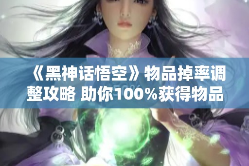 《黑神话悟空》物品掉率调整攻略 助你100%获得物品