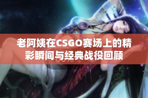 老阿姨在CSGO赛场上的精彩瞬间与经典战役回顾