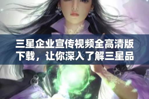 三星企业宣传视频全高清版下载，让你深入了解三星品牌魅力