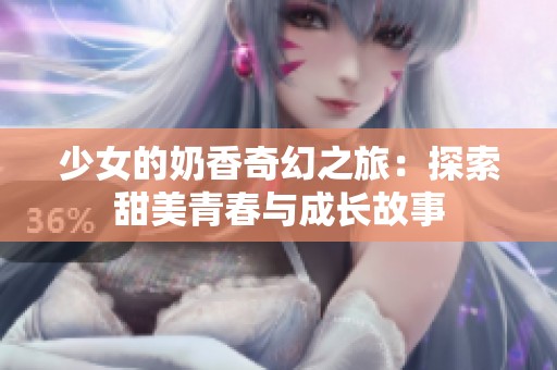 少女的奶香奇幻之旅：探索甜美青春与成长故事