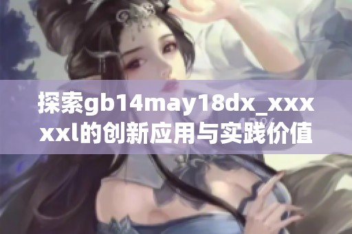 探索gb14may18dx_xxxxxl的创新应用与实践价值