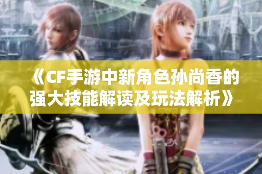 《CF手游中新角色孙尚香的强大技能解读及玩法解析》