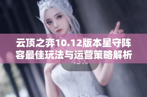 云顶之弈10.12版本星守阵容最佳玩法与运营策略解析