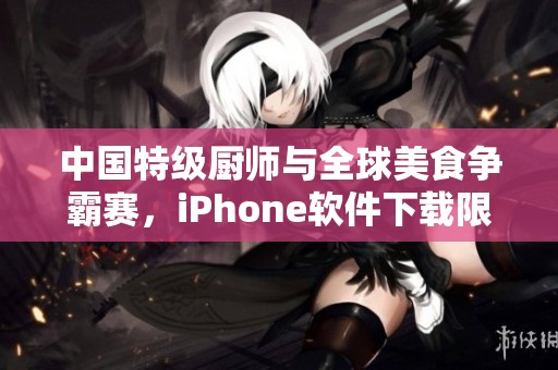 中国特级厨师与全球美食争霸赛，iPhone软件下载限制引发热议