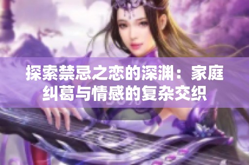 探索禁忌之恋的深渊：家庭纠葛与情感的复杂交织