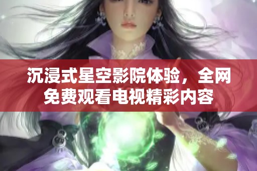 沉浸式星空影院体验，全网免费观看电视精彩内容