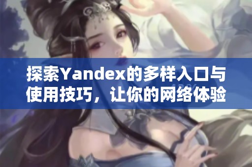 探索Yandex的多样入口与使用技巧，让你的网络体验更丰富