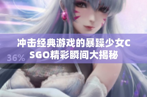 冲击经典游戏的暴躁少女CSGO精彩瞬间大揭秘