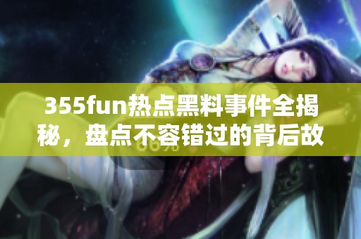 355fun热点黑料事件全揭秘，盘点不容错过的背后故事