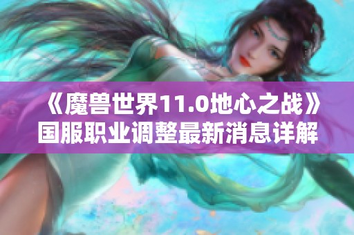 《魔兽世界11.0地心之战》国服职业调整最新消息详解