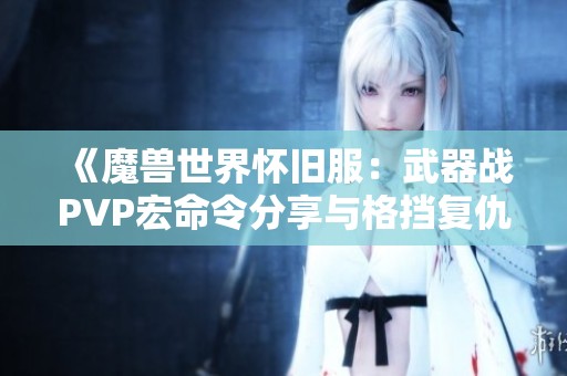 《魔兽世界怀旧服：武器战PVP宏命令分享与格挡复仇技巧》