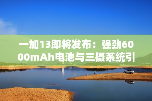 一加13即将发布：强劲6000mAh电池与三摄系统引领行业新潮流