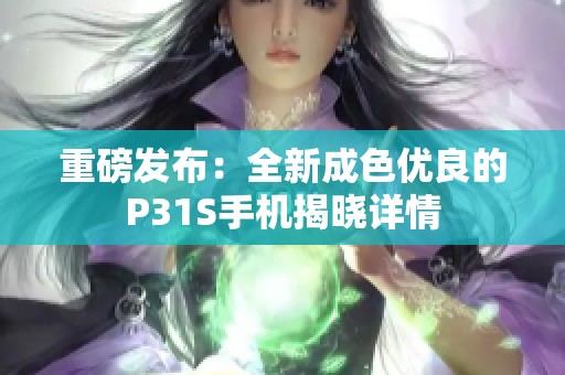 重磅发布：全新成色优良的P31S手机揭晓详情