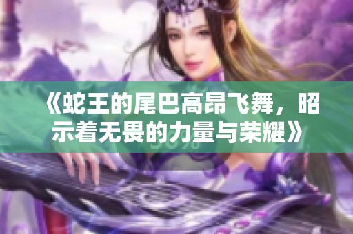 《蛇王的尾巴高昂飞舞，昭示着无畏的力量与荣耀》