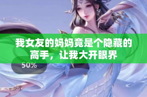 我女友的妈妈竟是个隐藏的高手，让我大开眼界