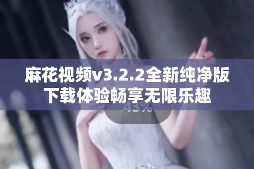 麻花视频v3.2.2全新纯净版下载体验畅享无限乐趣