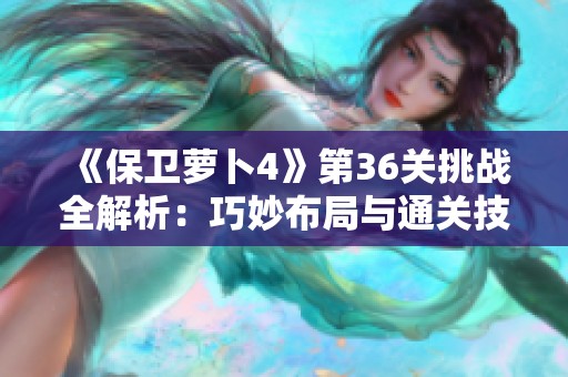 《保卫萝卜4》第36关挑战全解析：巧妙布局与通关技巧分享