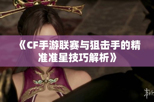 《CF手游联赛与狙击手的精准准星技巧解析》