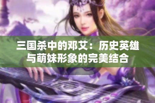 三国杀中的邓艾：历史英雄与萌妹形象的完美结合