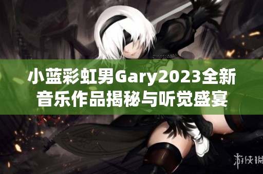 小蓝彩虹男Gary2023全新音乐作品揭秘与听觉盛宴