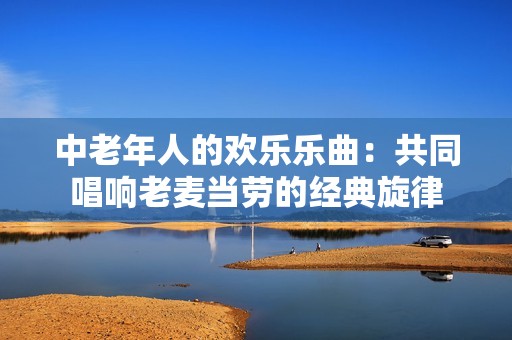 中老年人的欢乐乐曲：共同唱响老麦当劳的经典旋律