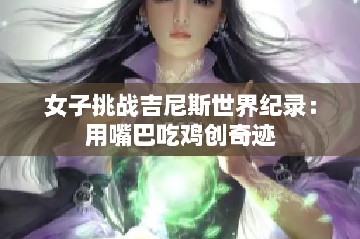 女子挑战吉尼斯世界纪录：用嘴巴吃鸡创奇迹