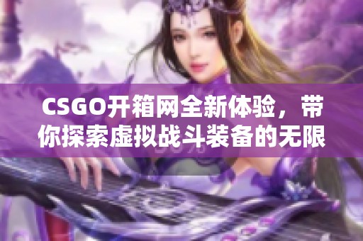 CSGO开箱网全新体验，带你探索虚拟战斗装备的无限可能