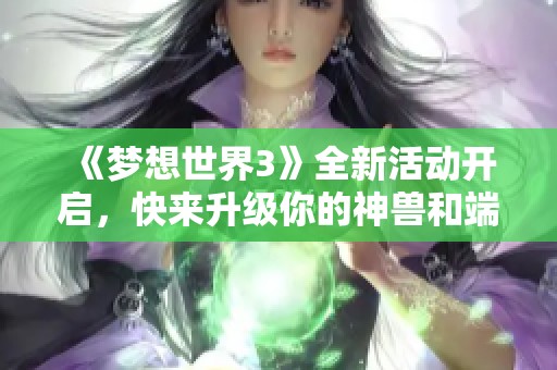 《梦想世界3》全新活动开启，快来升级你的神兽和端手互通体验！