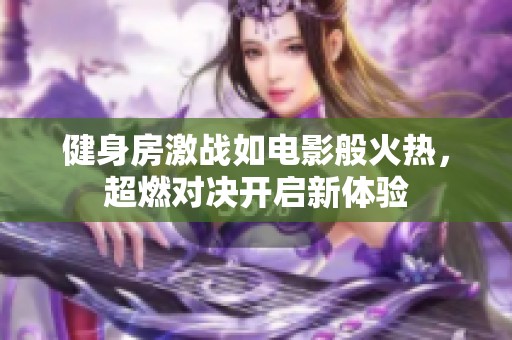 健身房激战如电影般火热，超燃对决开启新体验