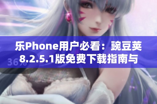 乐Phone用户必看：豌豆荚8.2.5.1版免费下载指南与使用技巧