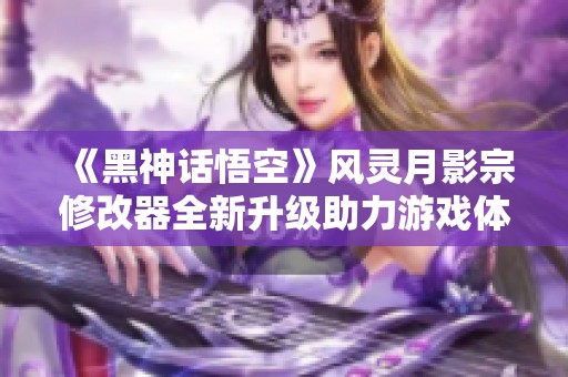 《黑神话悟空》风灵月影宗修改器全新升级助力游戏体验提升