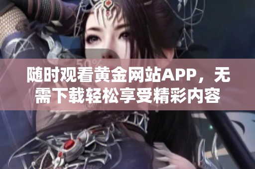 随时观看黄金网站APP，无需下载轻松享受精彩内容