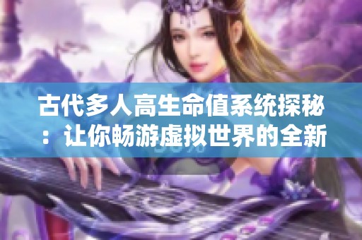 古代多人高生命值系统探秘：让你畅游虚拟世界的全新体验