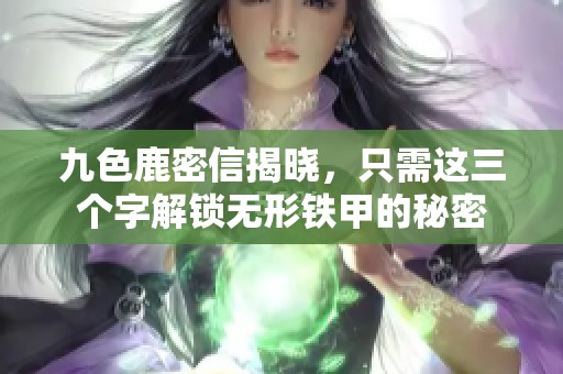 九色鹿密信揭晓，只需这三个字解锁无形铁甲的秘密