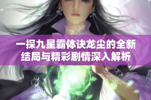 一探九星霸体诀龙尘的全新结局与精彩剧情深入解析