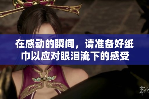 在感动的瞬间，请准备好纸巾以应对眼泪流下的感受